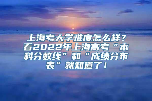 上海考大学难度怎么样？看2022年上海高考“本科分数线”和“成绩分布表”就知道了！