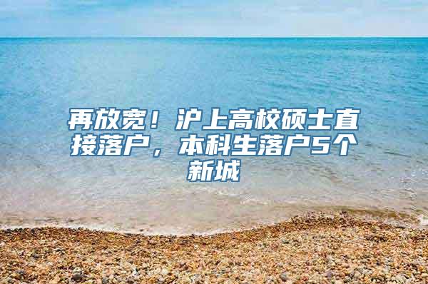 再放宽！沪上高校硕士直接落户，本科生落户5个新城