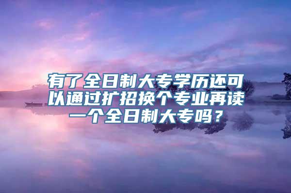 有了全日制大专学历还可以通过扩招换个专业再读一个全日制大专吗？