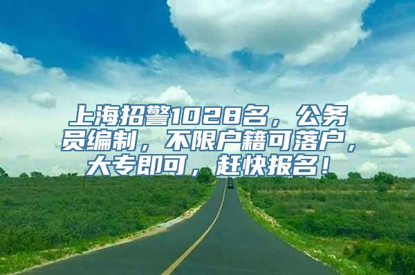 上海招警1028名，公务员编制，不限户籍可落户，大专即可，赶快报名！