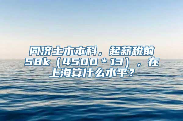 同济土木本科，起薪税前58k（4500＊13），在上海算什么水平？