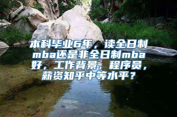 本科毕业6年，读全日制mba还是非全日制mba好，工作背景，程序员，薪资知乎中等水平？