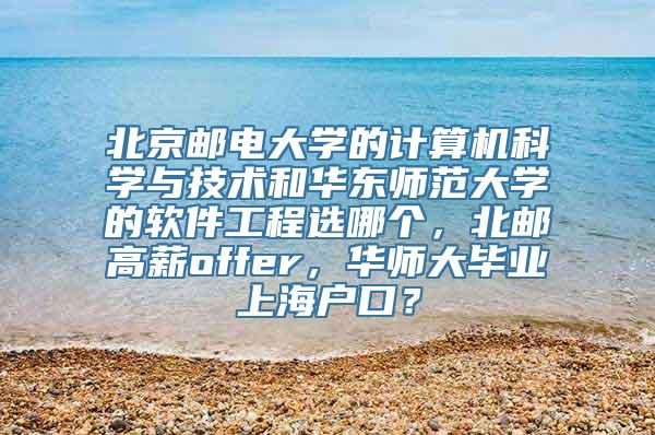 北京邮电大学的计算机科学与技术和华东师范大学的软件工程选哪个，北邮高薪offer，华师大毕业上海户口？