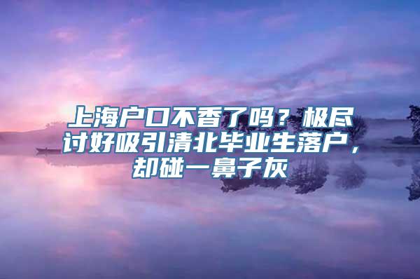 上海户口不香了吗？极尽讨好吸引清北毕业生落户，却碰一鼻子灰