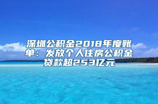 深圳公积金2018年度账单：发放个人住房公积金贷款超253亿元