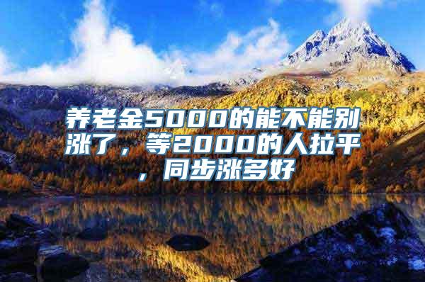 养老金5000的能不能别涨了，等2000的人拉平，同步涨多好