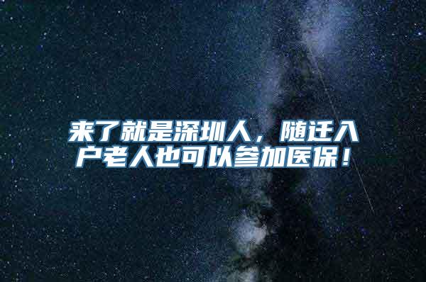 来了就是深圳人，随迁入户老人也可以参加医保！