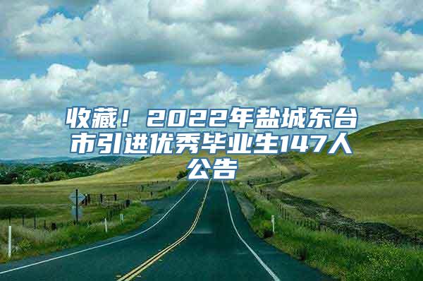 收藏！2022年盐城东台市引进优秀毕业生147人公告