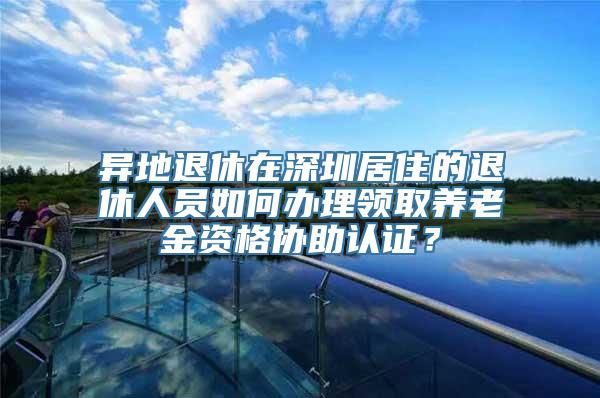 异地退休在深圳居住的退休人员如何办理领取养老金资格协助认证？