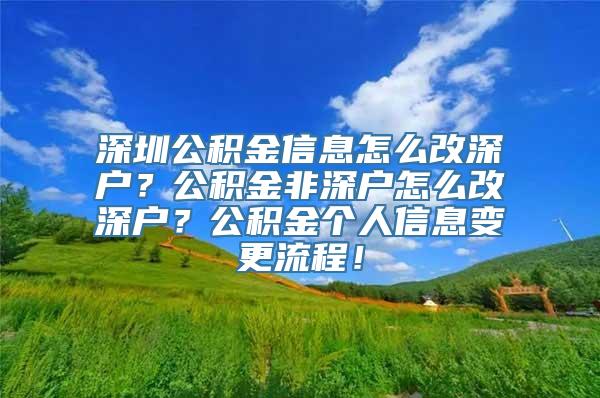 深圳公积金信息怎么改深户？公积金非深户怎么改深户？公积金个人信息变更流程！