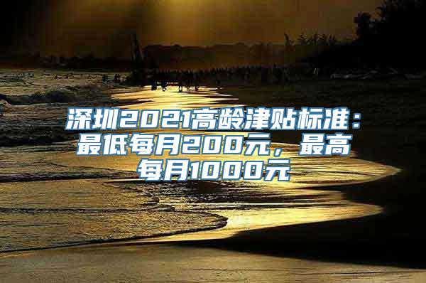 深圳2021高龄津贴标准：最低每月200元，最高每月1000元