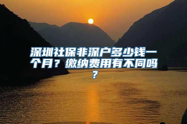 深圳社保非深户多少钱一个月？缴纳费用有不同吗？