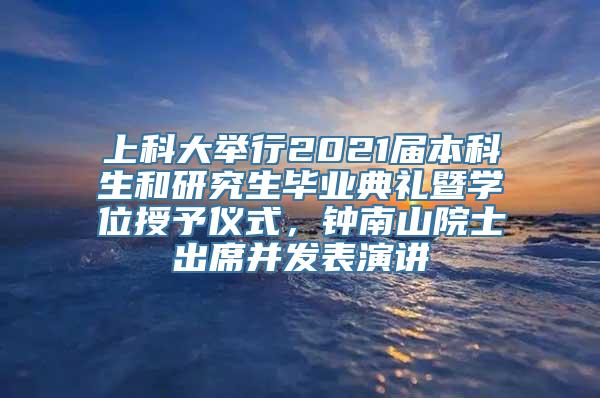 上科大举行2021届本科生和研究生毕业典礼暨学位授予仪式，钟南山院士出席并发表演讲