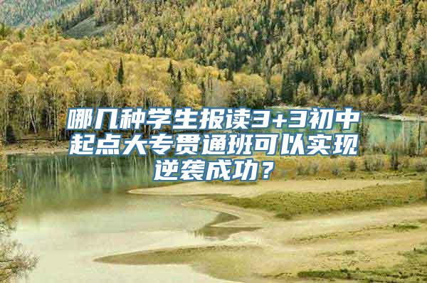 哪几种学生报读3+3初中起点大专贯通班可以实现逆袭成功？