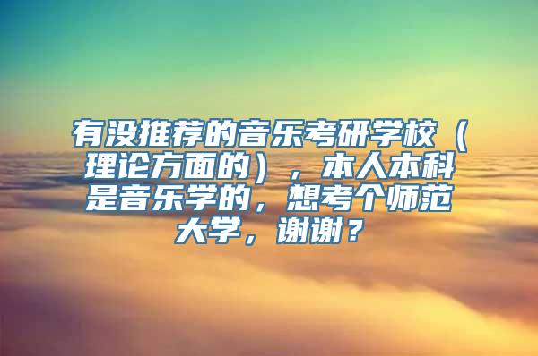 有没推荐的音乐考研学校（理论方面的），本人本科是音乐学的，想考个师范大学，谢谢？