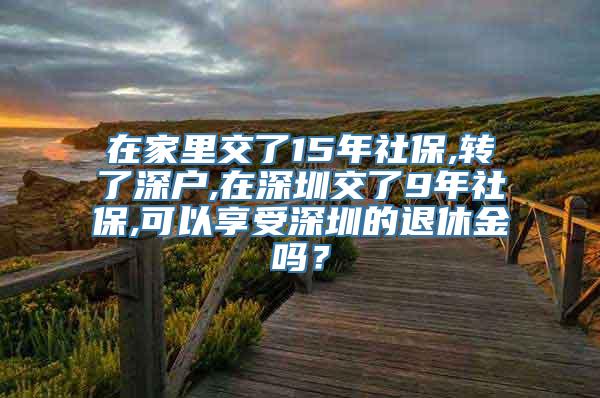 在家里交了15年社保,转了深户,在深圳交了9年社保,可以享受深圳的退休金吗？