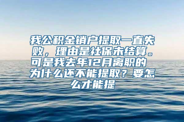 我公积金销户提取一直失败，理由是社保未结算。可是我去年12月离职的 为什么还不能提取？要怎么才能提