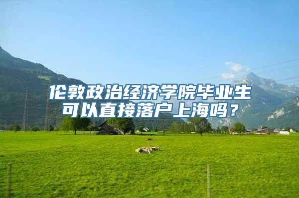 伦敦政治经济学院毕业生可以直接落户上海吗？