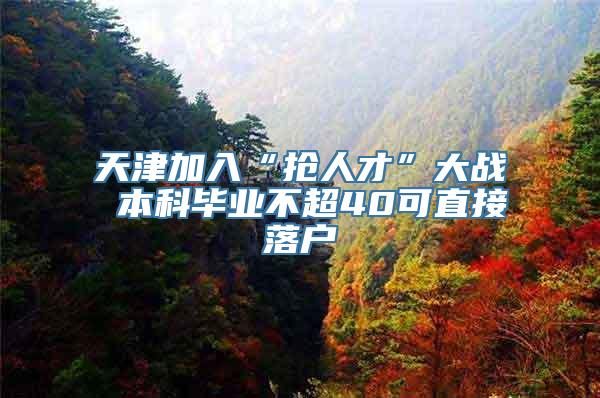 天津加入“抢人才”大战 本科毕业不超40可直接落户