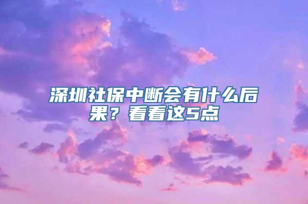 深圳社保中断会有什么后果？看看这5点