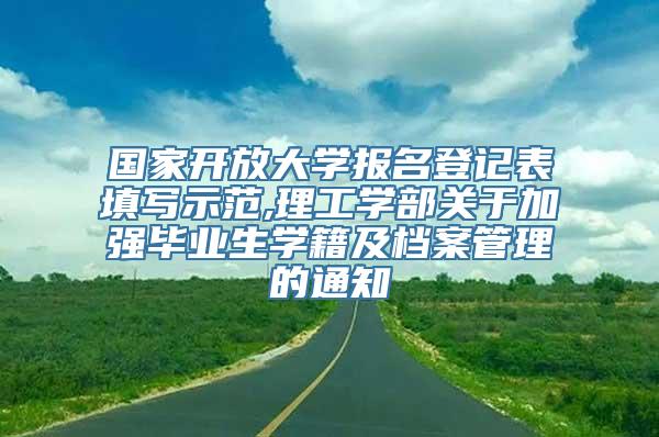 国家开放大学报名登记表填写示范,理工学部关于加强毕业生学籍及档案管理的通知