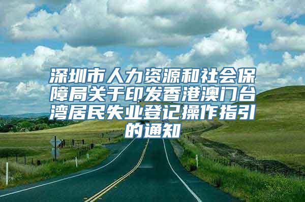 深圳市人力资源和社会保障局关于印发香港澳门台湾居民失业登记操作指引的通知