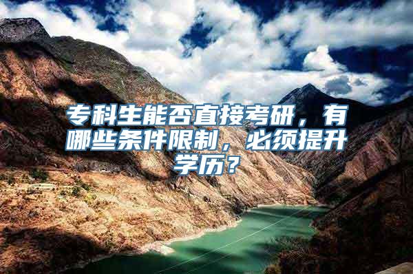 专科生能否直接考研，有哪些条件限制，必须提升学历？