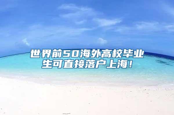 世界前50海外高校毕业生可直接落户上海！