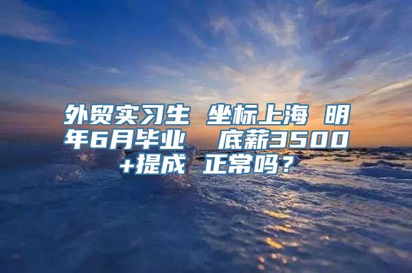 外贸实习生 坐标上海 明年6月毕业  底薪3500+提成 正常吗？