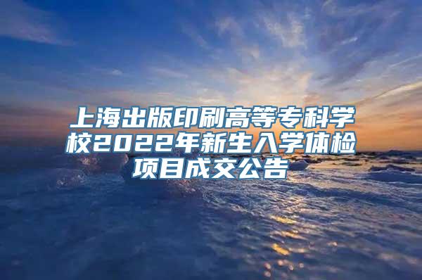 上海出版印刷高等专科学校2022年新生入学体检项目成交公告