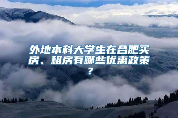 外地本科大学生在合肥买房、租房有哪些优惠政策？