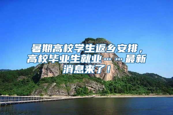 暑期高校学生返乡安排，高校毕业生就业……最新消息来了！