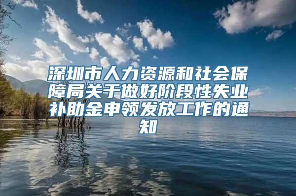 深圳市人力资源和社会保障局关于做好阶段性失业补助金申领发放工作的通知