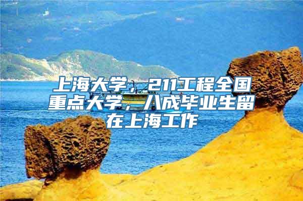 上海大学，211工程全国重点大学，八成毕业生留在上海工作