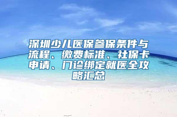 深圳少儿医保参保条件与流程、缴费标准、社保卡申请、门诊绑定就医全攻略汇总