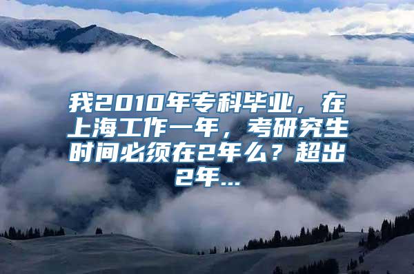 我2010年专科毕业，在上海工作一年，考研究生时间必须在2年么？超出2年...