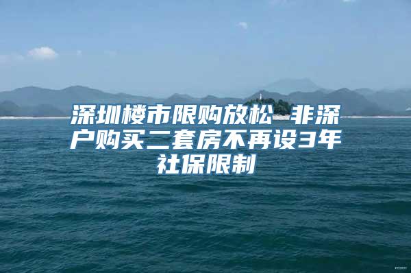 深圳楼市限购放松 非深户购买二套房不再设3年社保限制