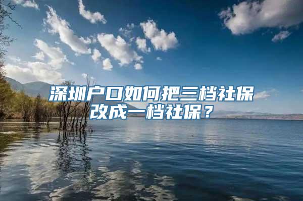 深圳户口如何把三档社保改成一档社保？