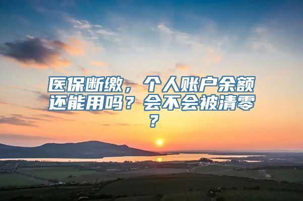 医保断缴，个人账户余额还能用吗？会不会被清零？