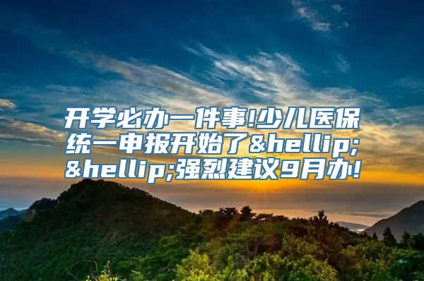 开学必办一件事!少儿医保统一申报开始了……强烈建议9月办!