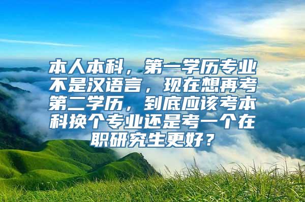 本人本科，第一学历专业不是汉语言，现在想再考第二学历，到底应该考本科换个专业还是考一个在职研究生更好？