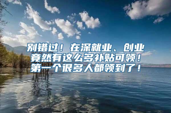 别错过！在深就业、创业竟然有这么多补贴可领！第一个很多人都领到了！