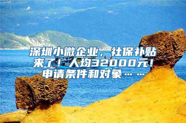 深圳小微企业，社保补贴来了！人均32000元！申请条件和对象……