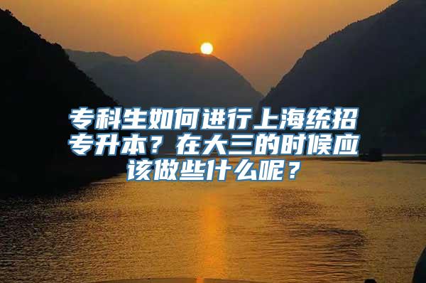 专科生如何进行上海统招专升本？在大三的时候应该做些什么呢？