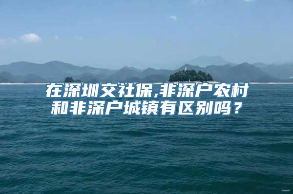 在深圳交社保,非深户农村和非深户城镇有区别吗？