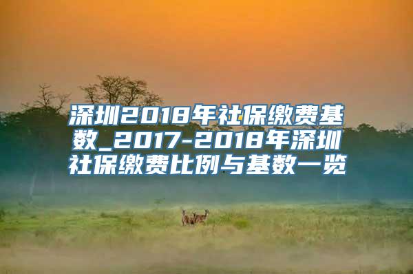 深圳2018年社保缴费基数_2017-2018年深圳社保缴费比例与基数一览