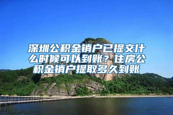 深圳公积金销户已提交什么时候可以到账？住房公积金销户提取多久到账