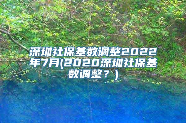 深圳社保基数调整2022年7月(2020深圳社保基数调整？)