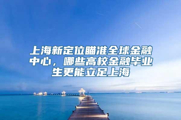 上海新定位瞄准全球金融中心，哪些高校金融毕业生更能立足上海