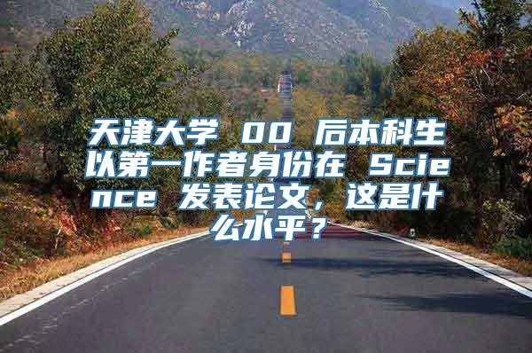 天津大学 00 后本科生以第一作者身份在 Science 发表论文，这是什么水平？